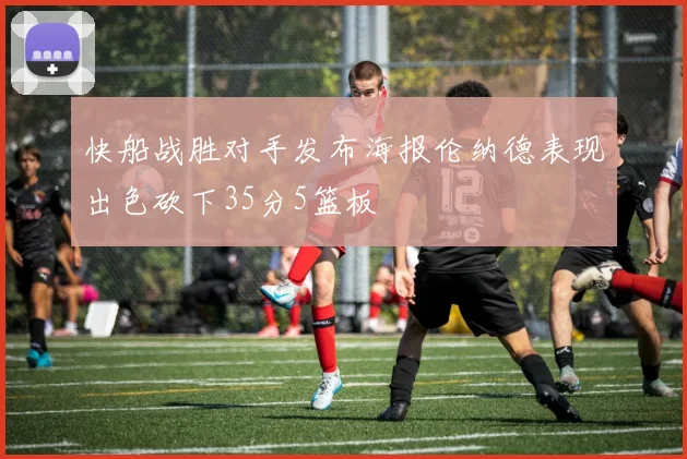 快船战胜对手发布海报伦纳德表现出色砍下35分5篮板