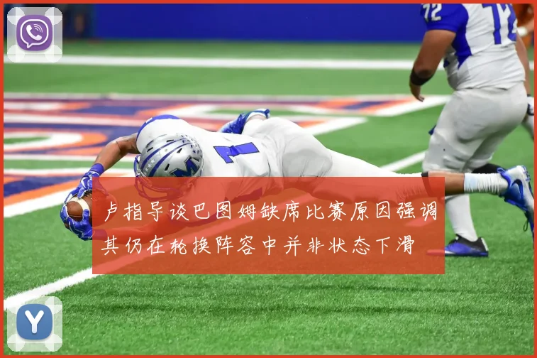 卢指导谈巴图姆缺席比赛原因强调其仍在轮换阵容中并非状态下滑