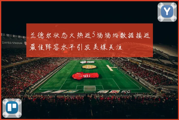 兰德尔状态火热近5场场均数据接近最佳阵容水平引发美媒关注