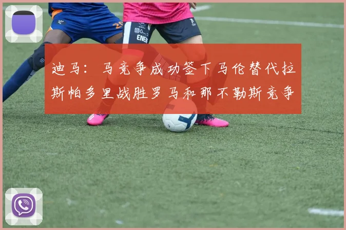 迪马：马竞争成功签下马伦替代拉斯帕多里战胜罗马和那不勒斯竞争