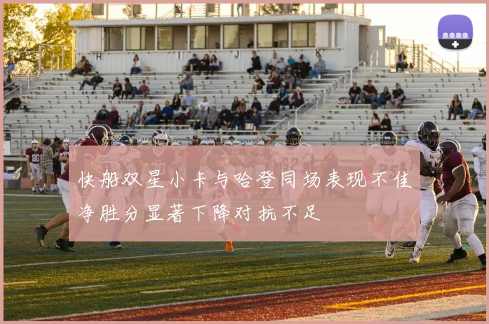 快船双星小卡与哈登同场表现不佳净胜分显著下降对抗不足
