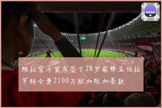 维拉官方宣布签下28岁前锋亚伯拉罕转会费2100万欧加附加条款