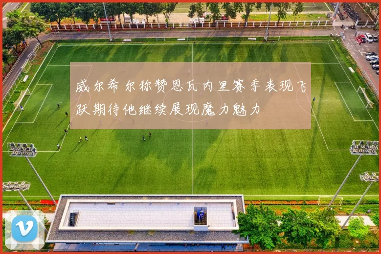 威尔希尔称赞恩瓦内里赛季表现飞跃期待他继续展现魔力魅力