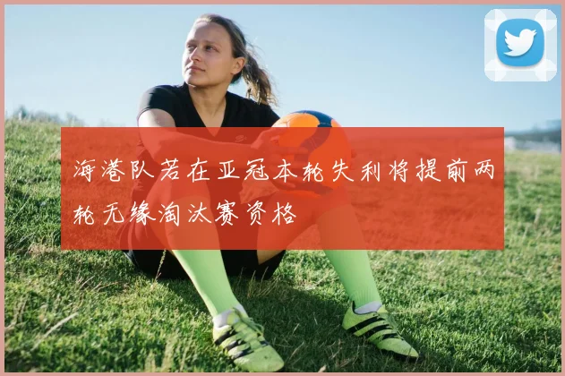 海港队若在亚冠本轮失利将提前两轮无缘淘汰赛资格