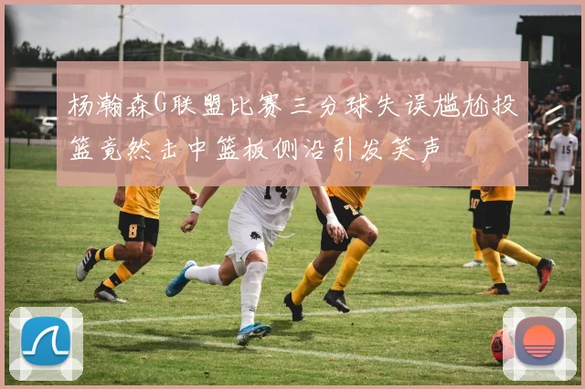 杨瀚森G联盟比赛三分球失误尴尬投篮竟然击中篮板侧沿引发笑声