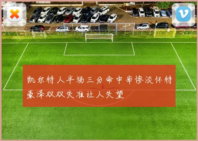 凯尔特人半场三分命中率惨淡怀特豪泽双双失准让人失望