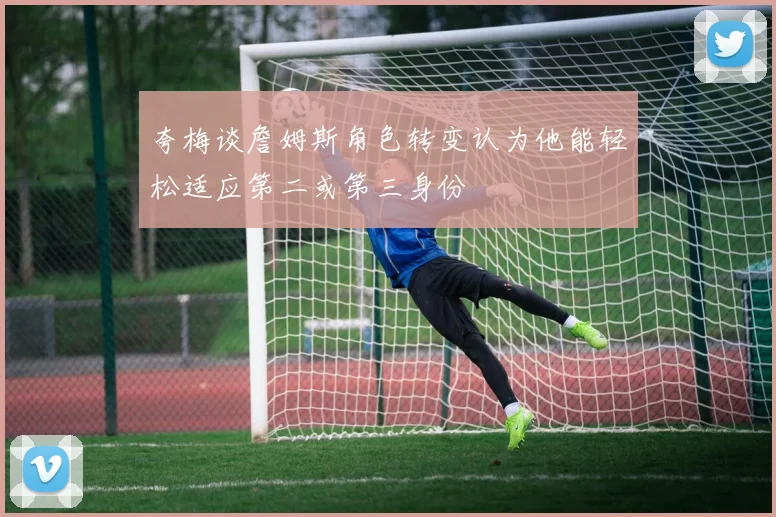 夸梅谈詹姆斯角色转变认为他能轻松适应第二或第三身份