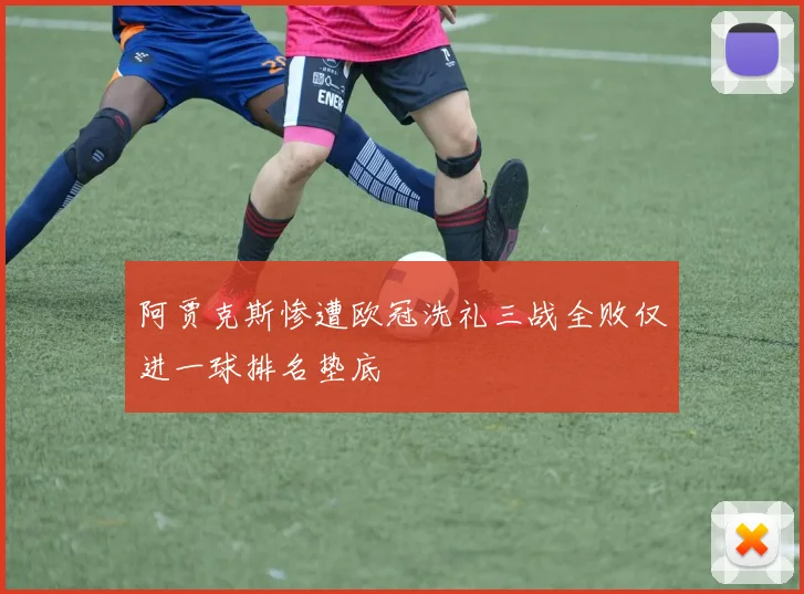 阿贾克斯惨遭欧冠洗礼三战全败仅进一球排名垫底