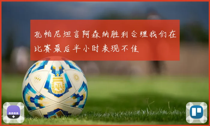 孔帕尼坦言阿森纳胜利合理我们在比赛最后半小时表现不佳