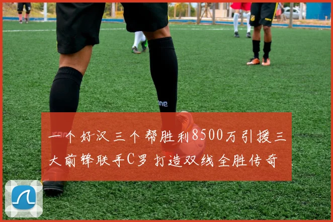 一个好汉三个帮胜利8500万引援三大前锋联手C罗打造双线全胜传奇