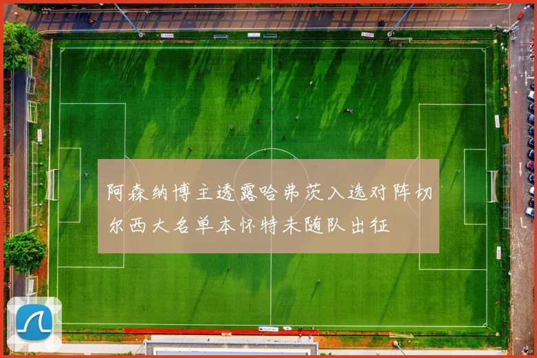 阿森纳博主透露哈弗茨入选对阵切尔西大名单本怀特未随队出征