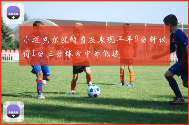 小迈克尔波特首发表现平平9分钟仅得1分三分球命中率低迷
