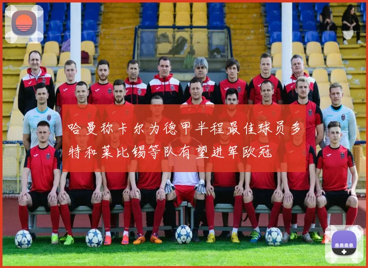 哈曼称卡尔为德甲半程最佳球员多特和莱比锡等队有望进军欧冠