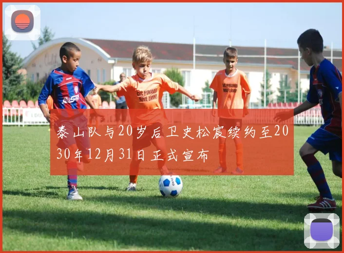 泰山队与20岁后卫史松宸续约至2030年12月31日正式宣布