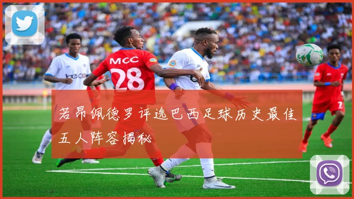 若昂佩德罗评选巴西足球历史最佳五人阵容揭秘