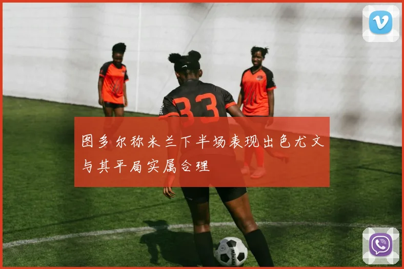 图多尔称米兰下半场表现出色尤文与其平局实属合理