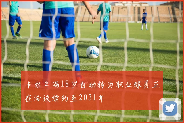 卡尔年满18岁自动转为职业球员正在洽谈续约至2031年