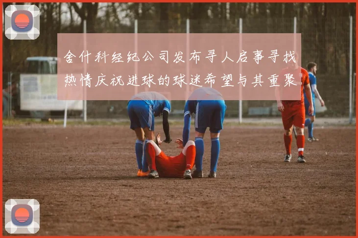 舍什科经纪公司发布寻人启事寻找热情庆祝进球的球迷希望与其重聚
