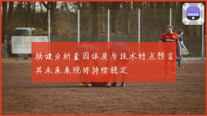 杨健分析奎因体质与技术特点预言其未来表现将持续稳定