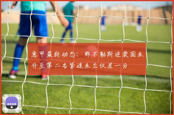 意甲最新动态：那不勒斯逆袭国米升至第二名紧追米兰仅差一分