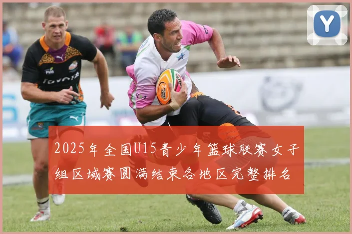 2025年全国U15青少年篮球联赛女子组区域赛圆满结束各地区完整排名揭晓