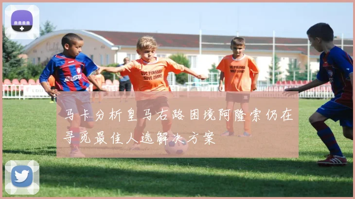 马卡分析皇马右路困境阿隆索仍在寻觅最佳人选解决方案