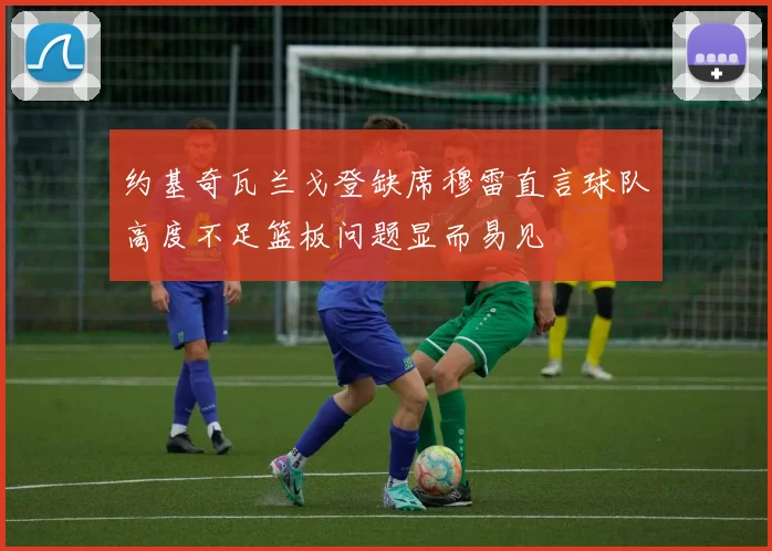 约基奇瓦兰戈登缺席穆雷直言球队高度不足篮板问题显而易见