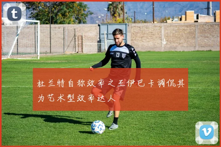 杜兰特自称效率之王伊巴卡调侃其为艺术型效率达人