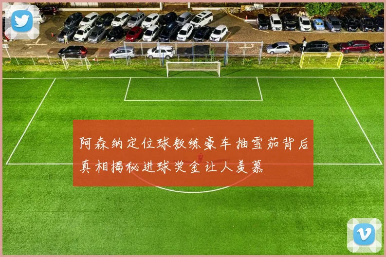 阿森纳定位球教练豪车抽雪茄背后真相揭秘进球奖金让人羡慕