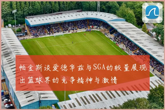 帕金斯谈爱德华兹与SGA的较量展现出篮球界的竞争精神与激情