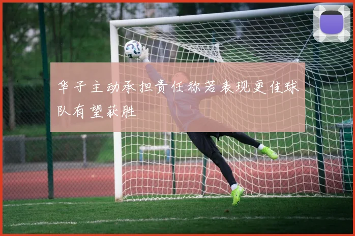 华子主动承担责任称若表现更佳球队有望获胜
