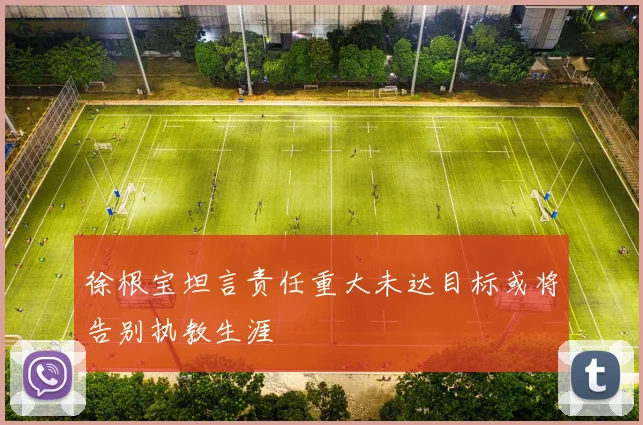 徐根宝坦言责任重大未达目标或将告别执教生涯