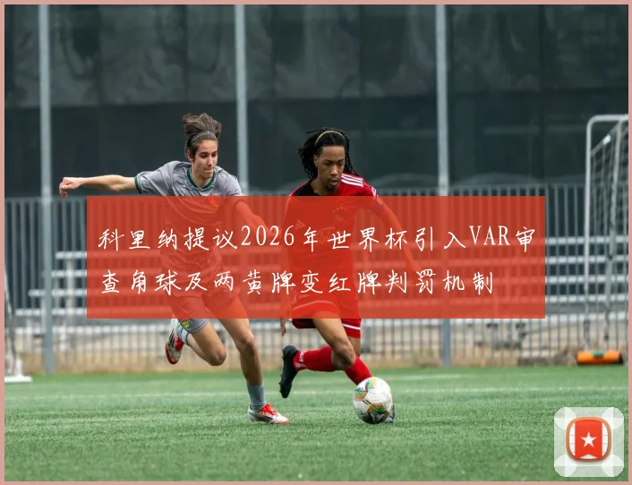 科里纳提议2026年世界杯引入VAR审查角球及两黄牌变红牌判罚机制
