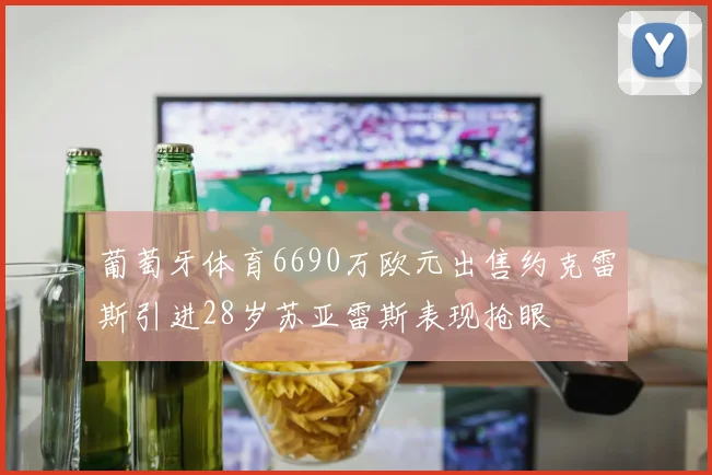 葡萄牙体育6690万欧元出售约克雷斯引进28岁苏亚雷斯表现抢眼
