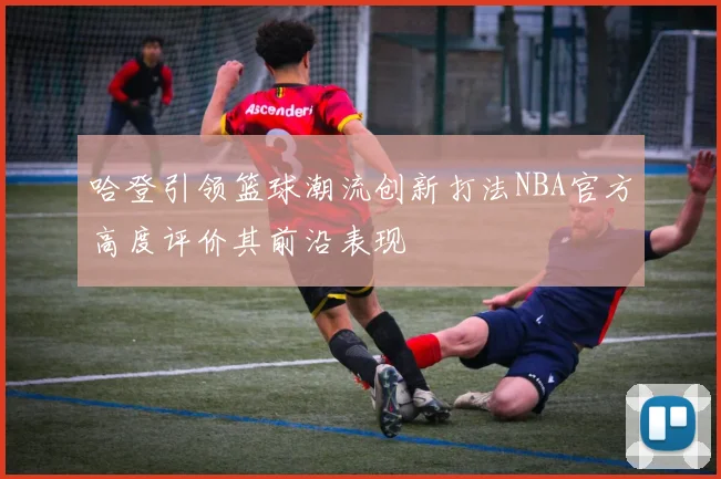 哈登引领篮球潮流创新打法NBA官方高度评价其前沿表现