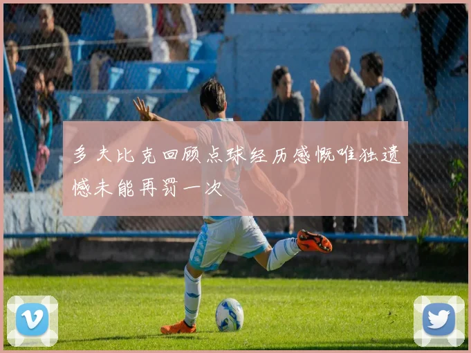 多夫比克回顾点球经历感慨唯独遗憾未能再罚一次
