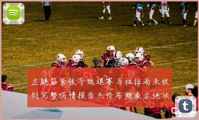 左腿筋紧张导致退赛马祖拉尚未收到完整伤情报告杰伦布朗表示他状态良好
