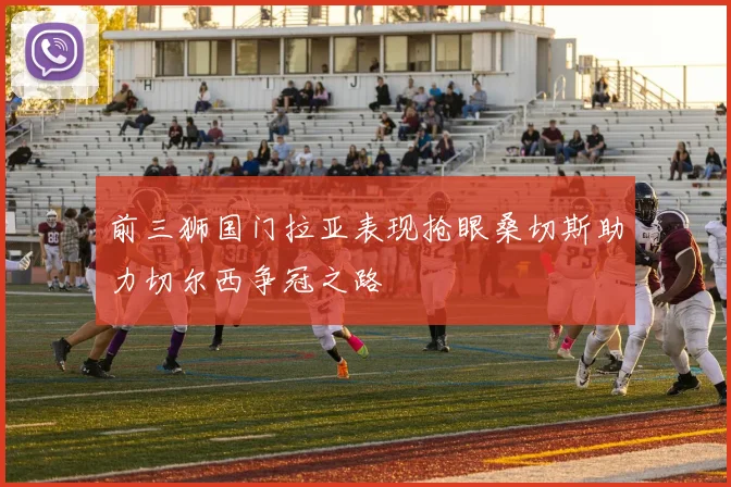 前三狮国门拉亚表现抢眼桑切斯助力切尔西争冠之路