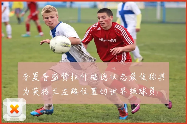李夏普盛赞拉什福德状态最佳称其为英格兰左路位置的世界级球员
