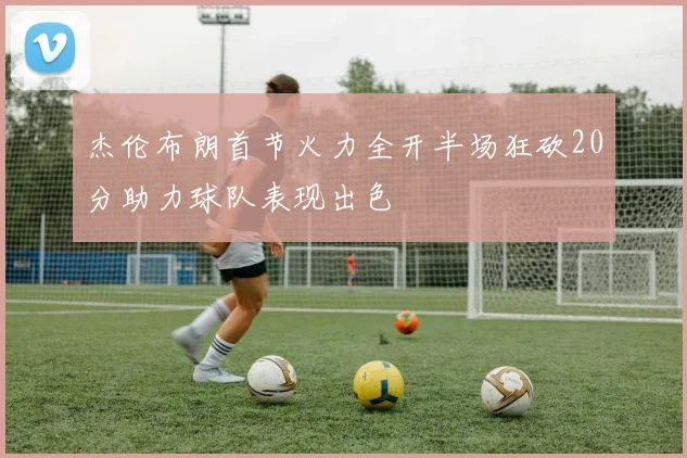 杰伦布朗首节火力全开半场狂砍20分助力球队表现出色