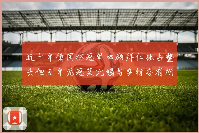 近十年德国杯冠军回顾拜仁独占鳌头但五年无冠莱比锡与多特各有斩获