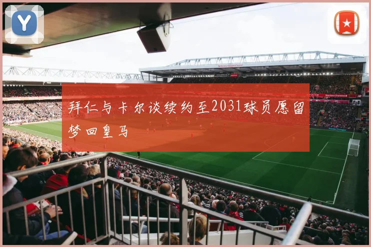拜仁与卡尔谈续约至2031球员愿留梦回皇马