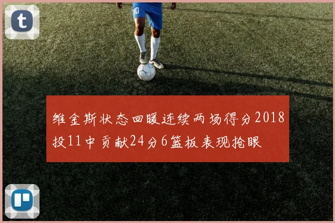 维金斯状态回暖连续两场得分2018投11中贡献24分6篮板表现抢眼