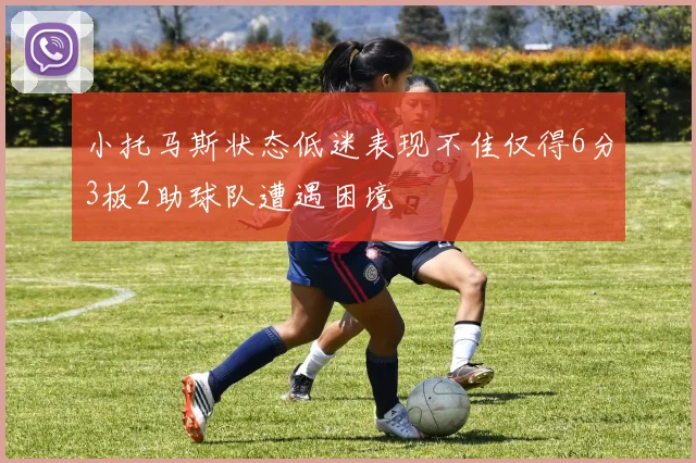 小托马斯状态低迷表现不佳仅得6分3板2助球队遭遇困境